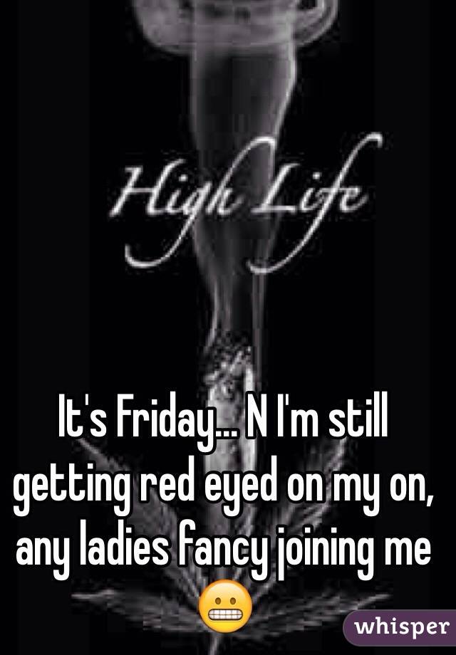 It's Friday... N I'm still getting red eyed on my on, any ladies fancy joining me 😬