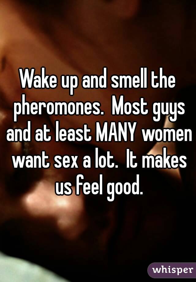 Wake up and smell the pheromones.  Most guys and at least MANY women want sex a lot.  It makes us feel good.