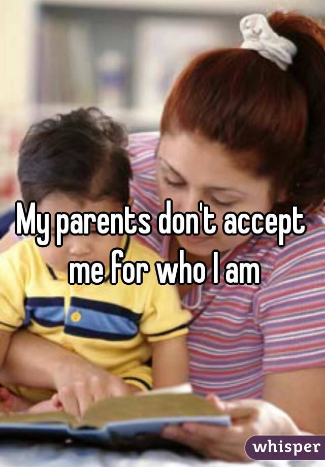 
My parents don't accept me for who I am