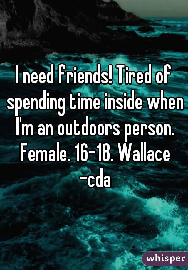 I need friends! Tired of spending time inside when I'm an outdoors person. Female. 16-18. Wallace -cda