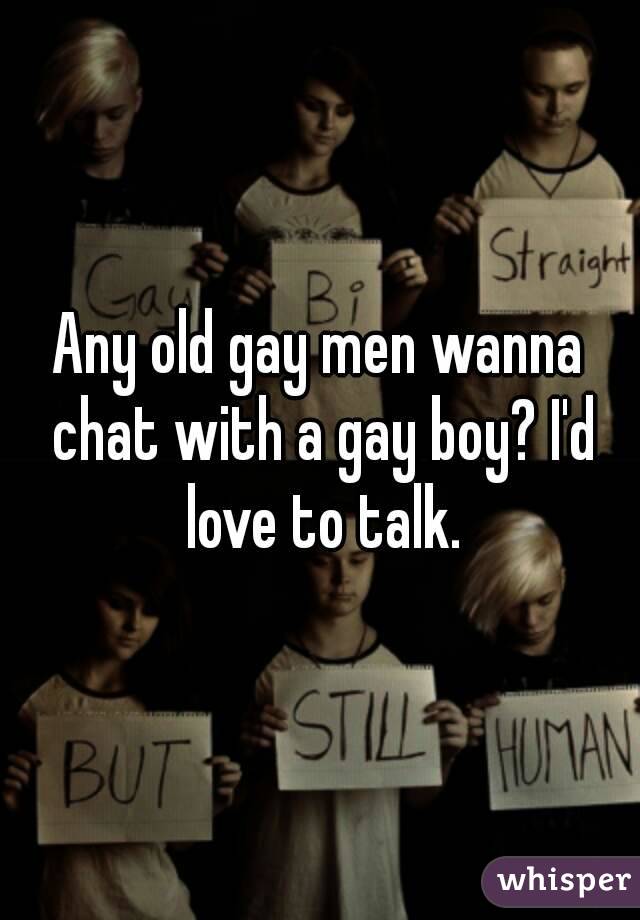 Any old gay men wanna chat with a gay boy? I'd love to talk.