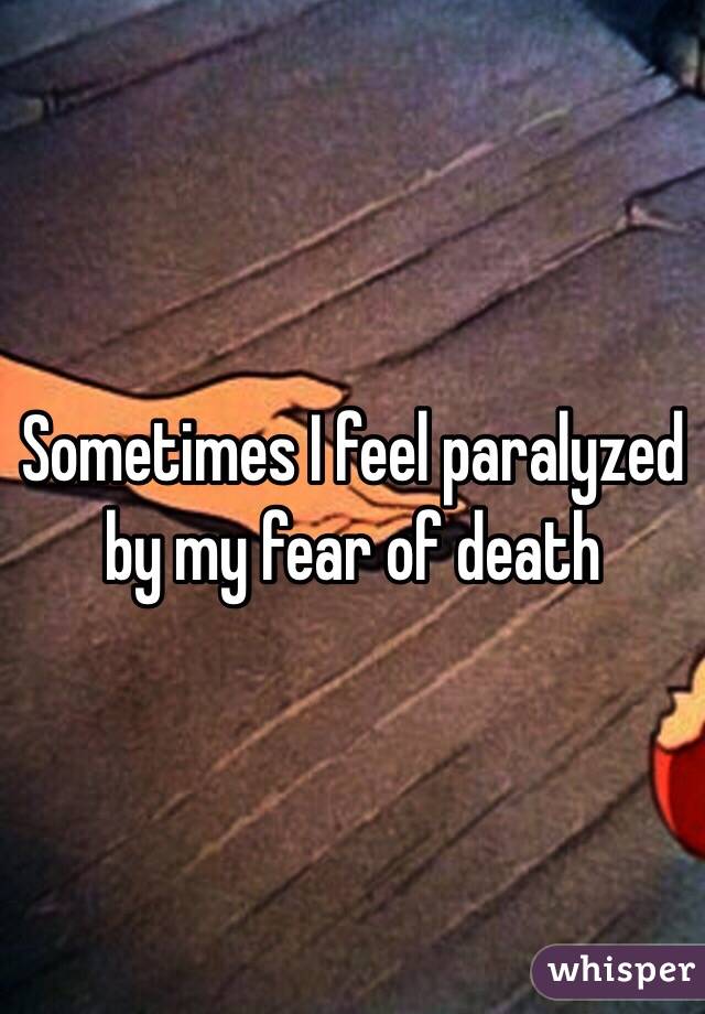 Sometimes I feel paralyzed by my fear of death