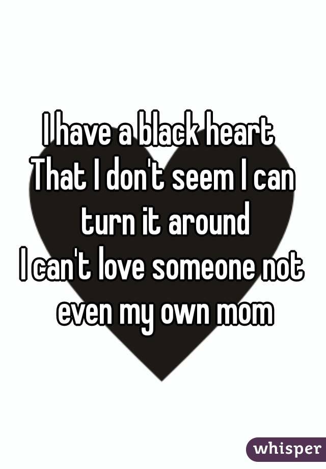 I have a black heart 
That I don't seem I can turn it around
I can't love someone not even my own mom