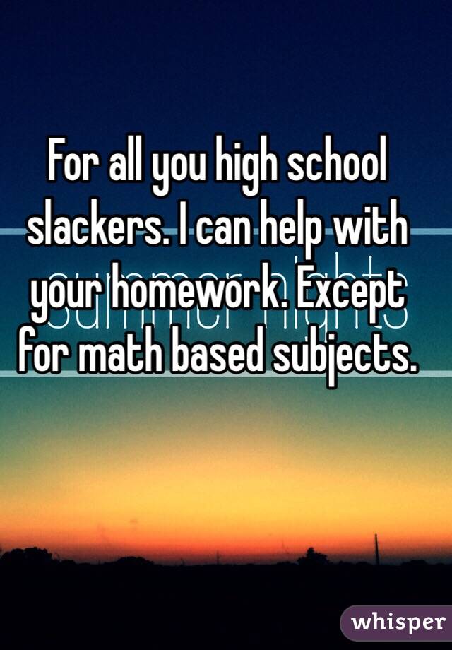 For all you high school slackers. I can help with your homework. Except for math based subjects. 