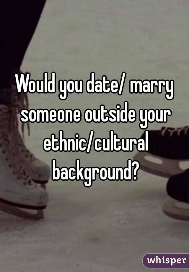 Would you date/ marry someone outside your ethnic/cultural background?