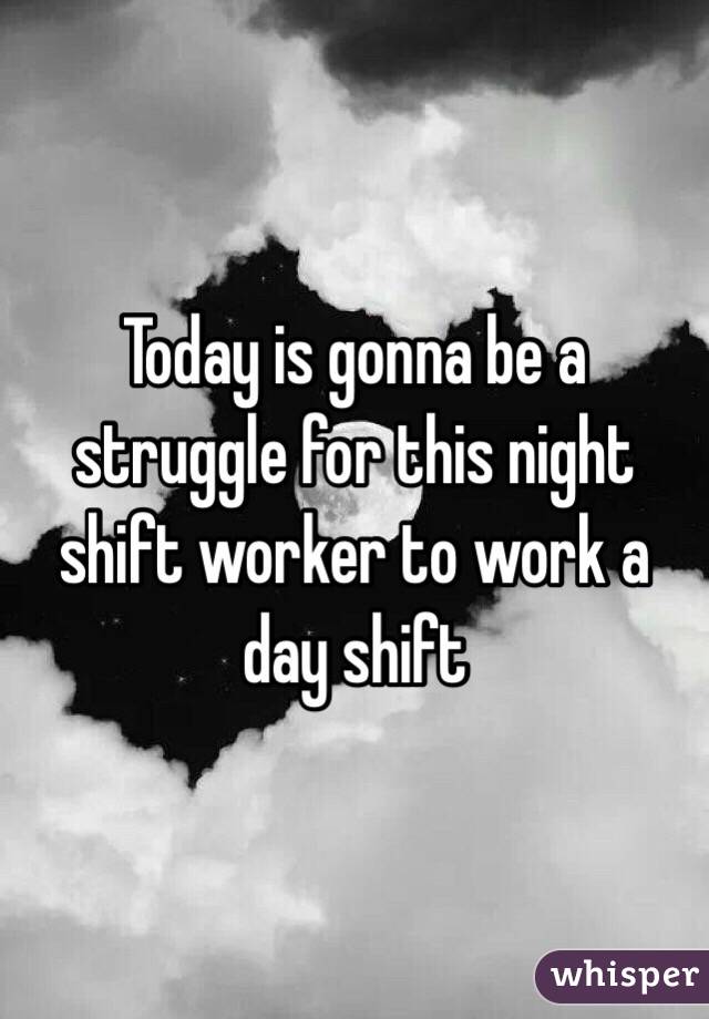 Today is gonna be a struggle for this night shift worker to work a day shift 