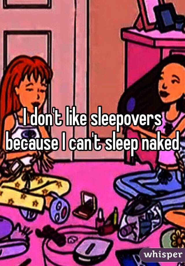 I don't like sleepovers because I can't sleep naked 