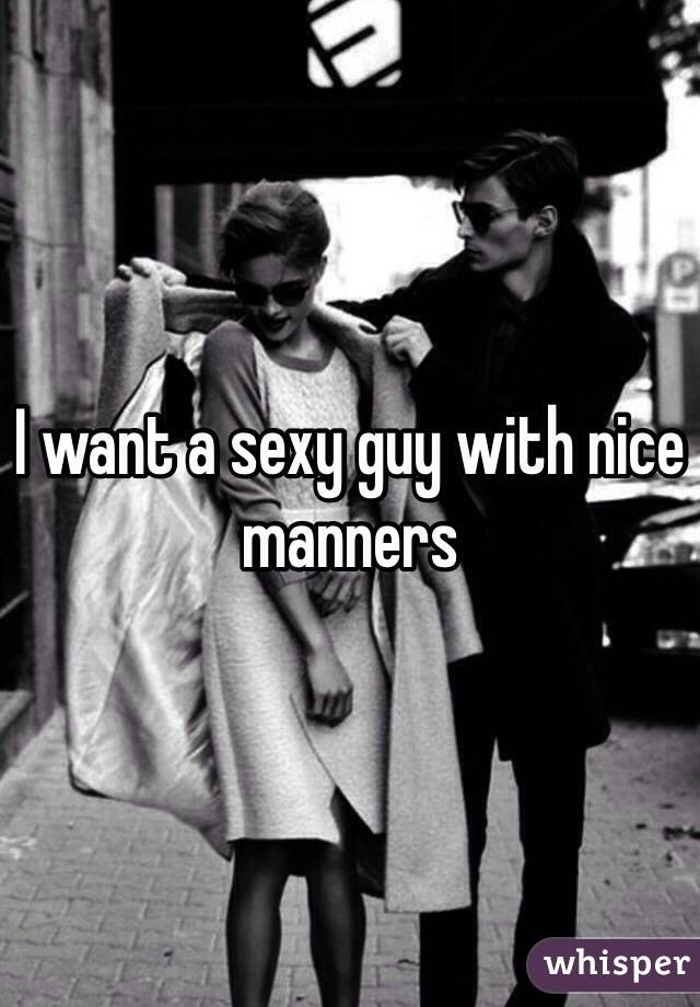 I want a sexy guy with nice manners 
