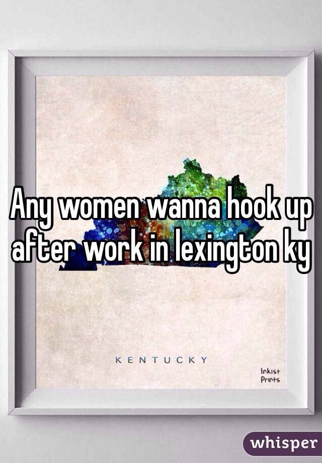 Any women wanna hook up after work in lexington ky