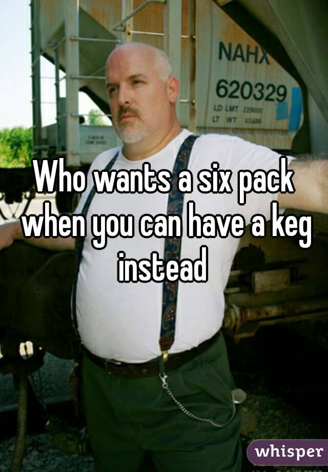 Who wants a six pack when you can have a keg instead 