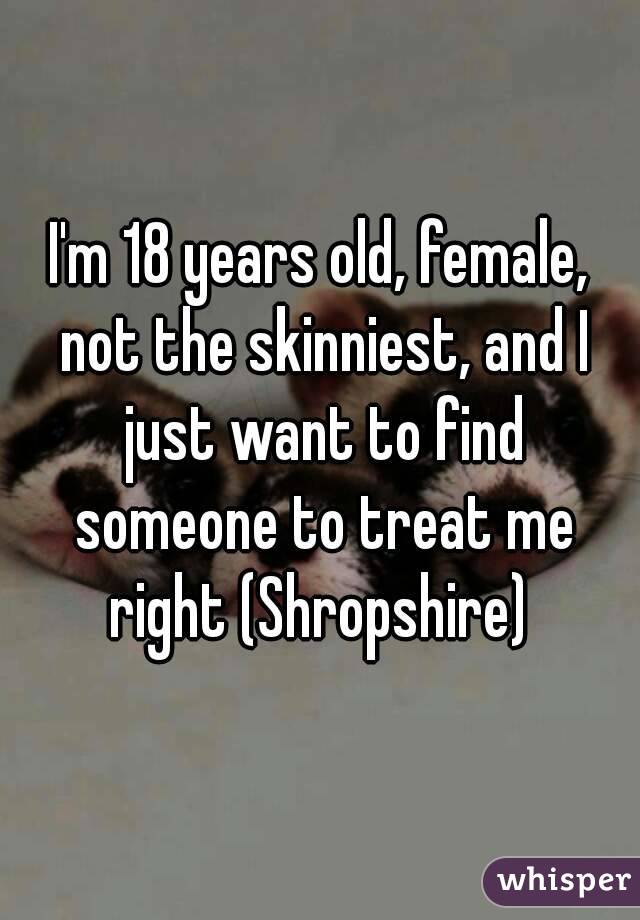 I'm 18 years old, female, not the skinniest, and I just want to find someone to treat me right (Shropshire) 