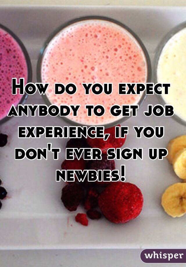 How do you expect anybody to get job experience, if you don't ever sign up newbies!