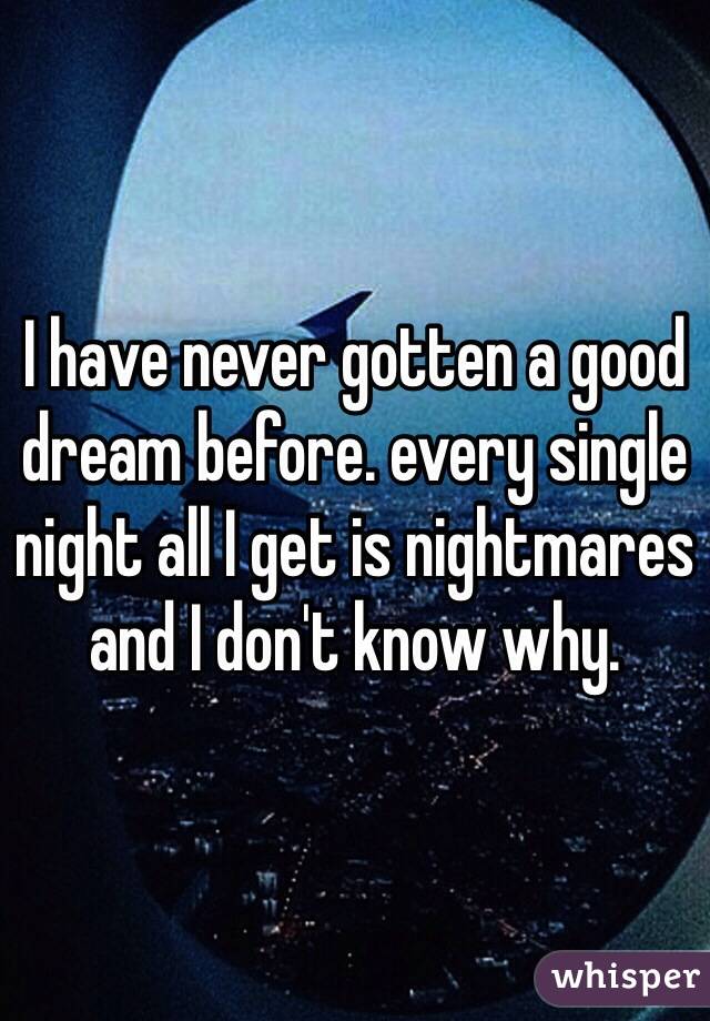 I have never gotten a good dream before. every single night all I get is nightmares and I don't know why.