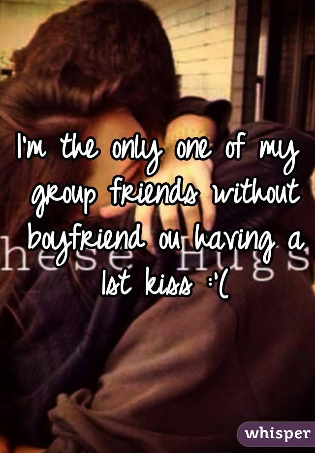 I'm the only one of my group friends without boyfriend ou having a 1st kiss :'(