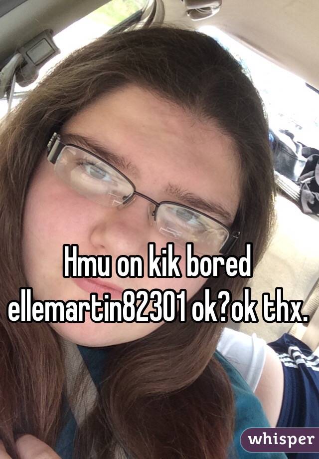 Hmu on kik bored ellemartin82301 ok?ok thx. 