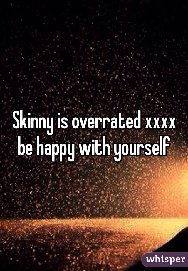 Skinny is overrated xxxx be happy with yourself 