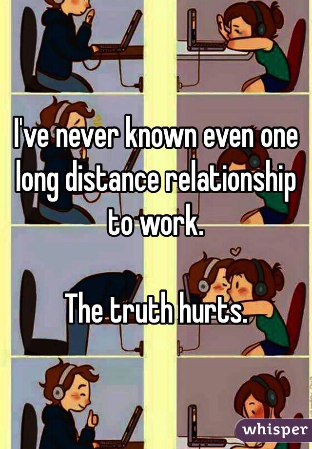 I've never known even one long distance relationship to work.

The truth hurts.