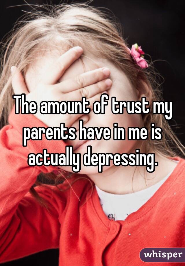 The amount of trust my parents have in me is actually depressing. 