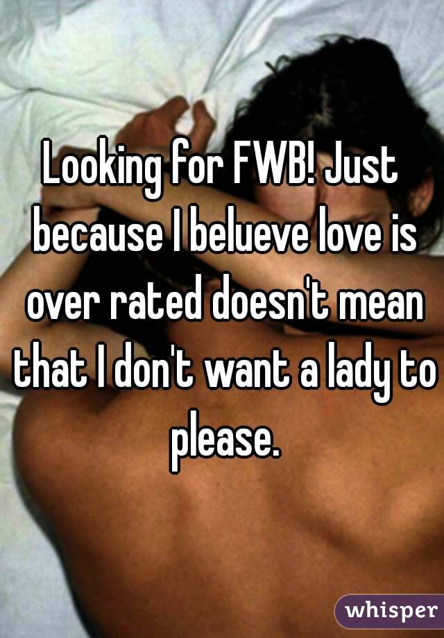 Looking for FWB! Just because I belueve love is over rated doesn't mean that I don't want a lady to please.