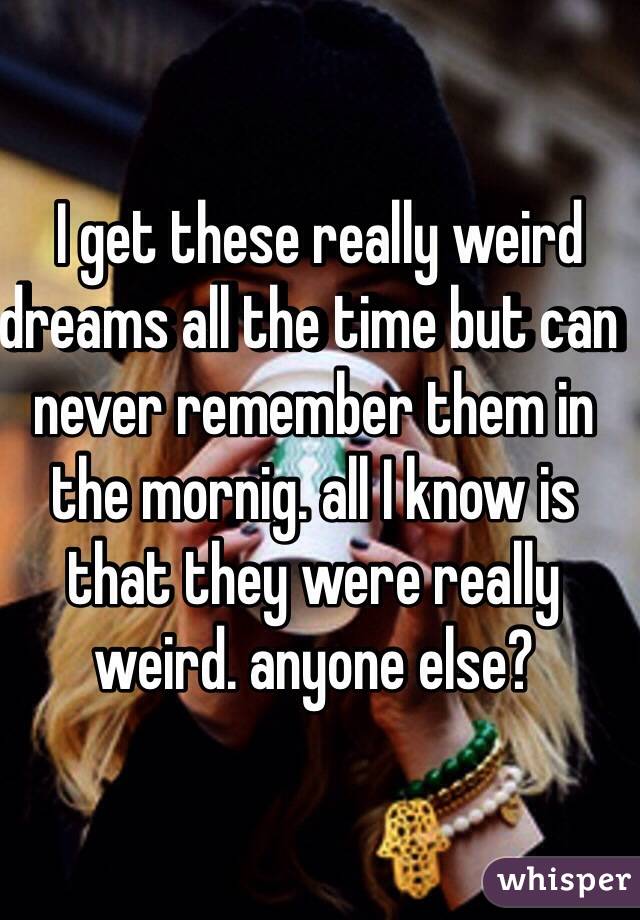  I get these really weird dreams all the time but can never remember them in the mornig. all I know is that they were really weird. anyone else?