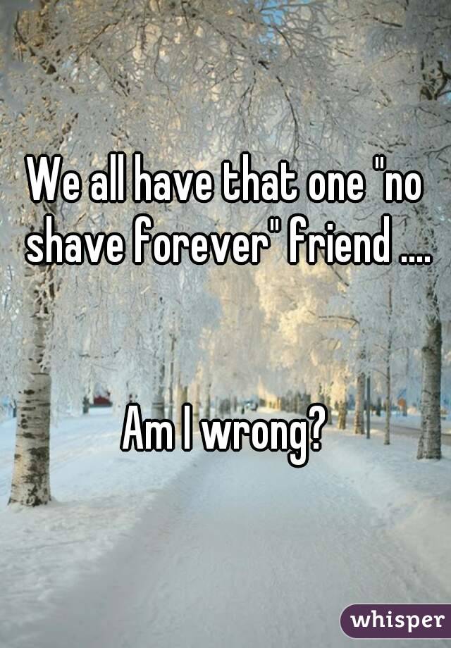 We all have that one "no shave forever" friend ....


Am I wrong?