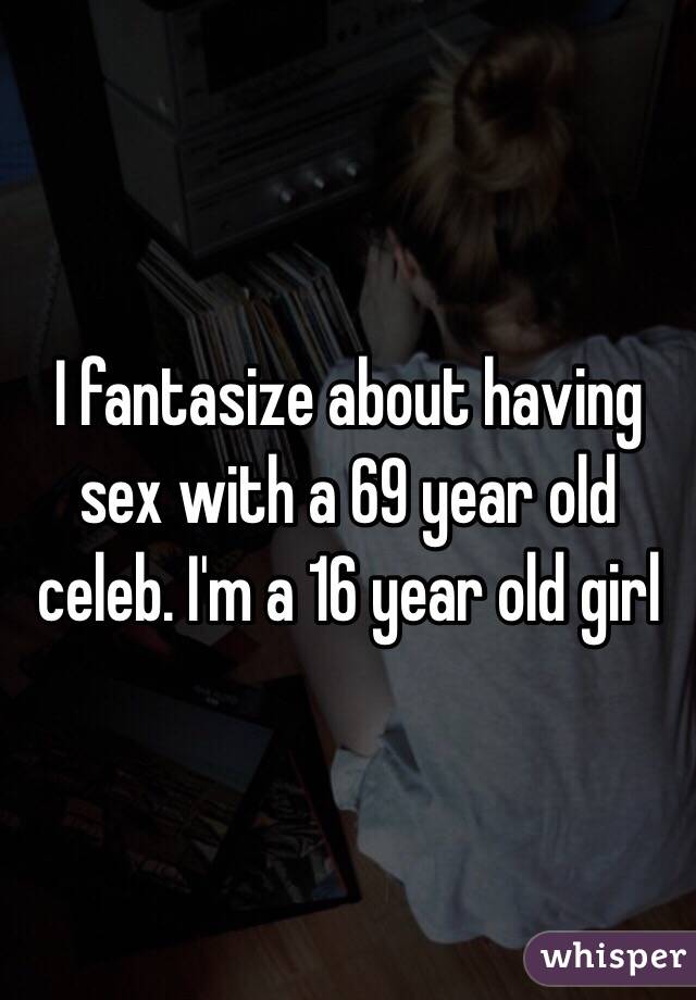 I fantasize about having sex with a 69 year old celeb. I'm a 16 year old girl