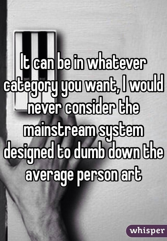 It can be in whatever category you want, I would never consider the mainstream system designed to dumb down the average person art