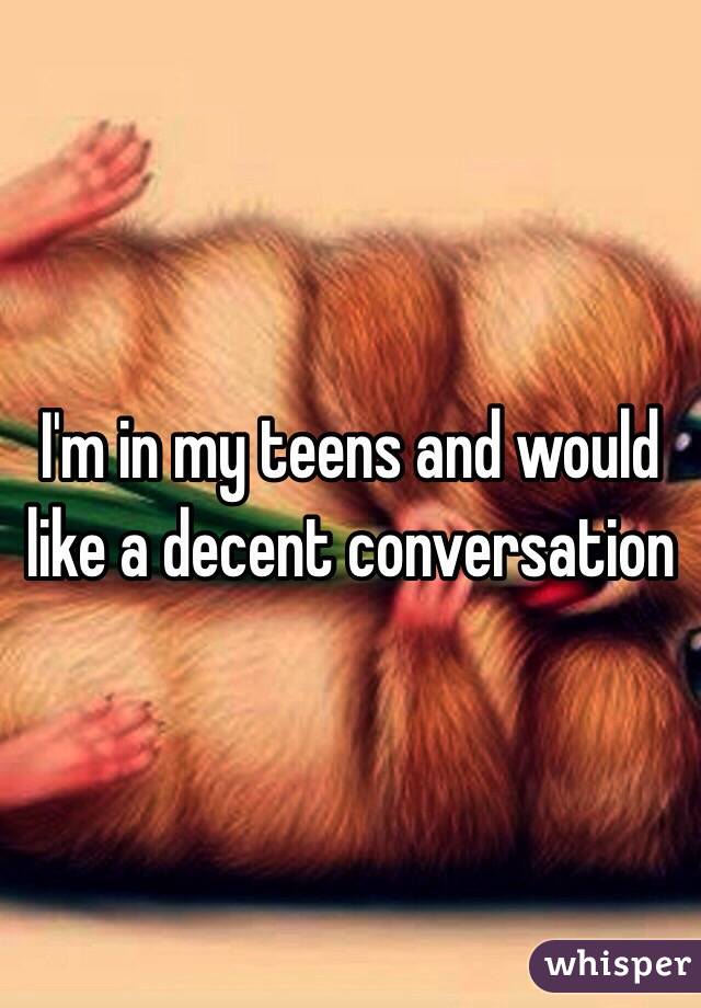 I'm in my teens and would like a decent conversation 