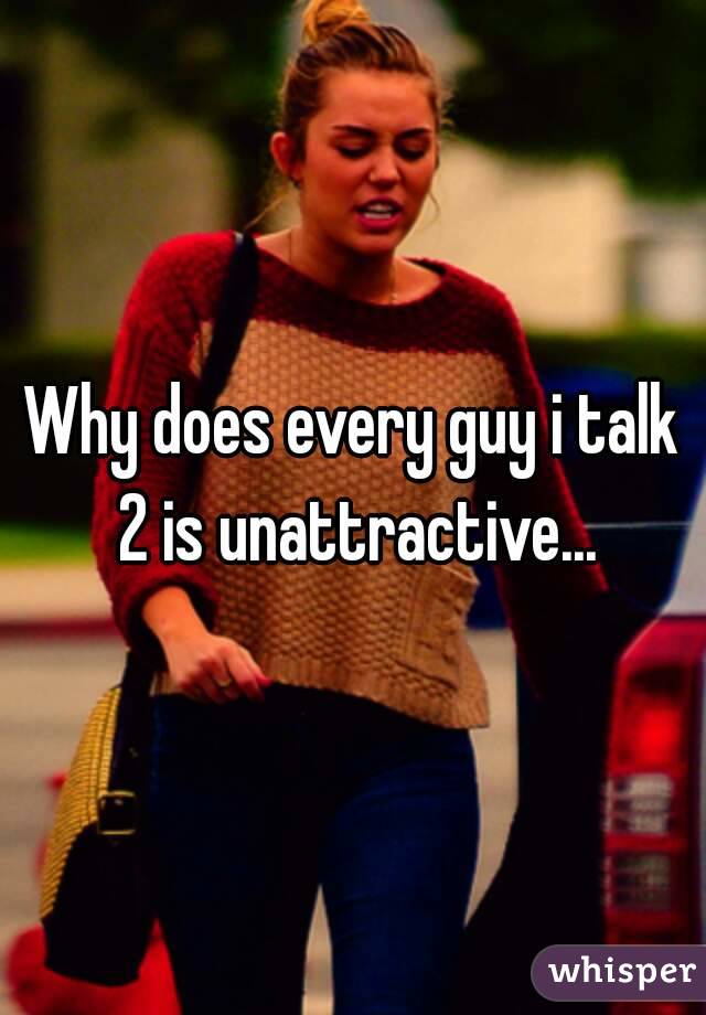 Why does every guy i talk 2 is unattractive...