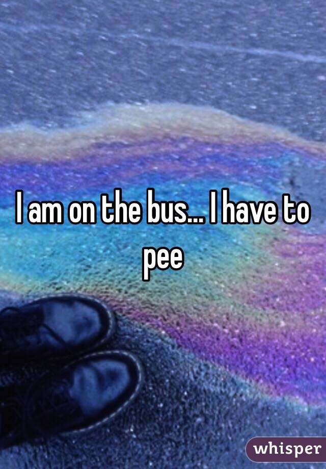 I am on the bus... I have to pee