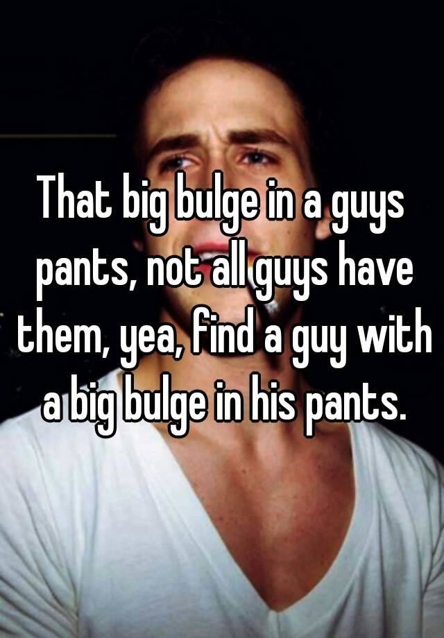 That Big Bulge In A Guys Pants Not All Guys Have Them Yea Find A Guy With A Big Bulge In His 3446