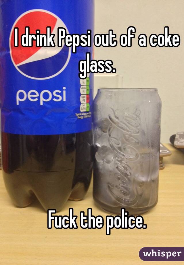 I drink Pepsi out of a coke glass.





Fuck the police.