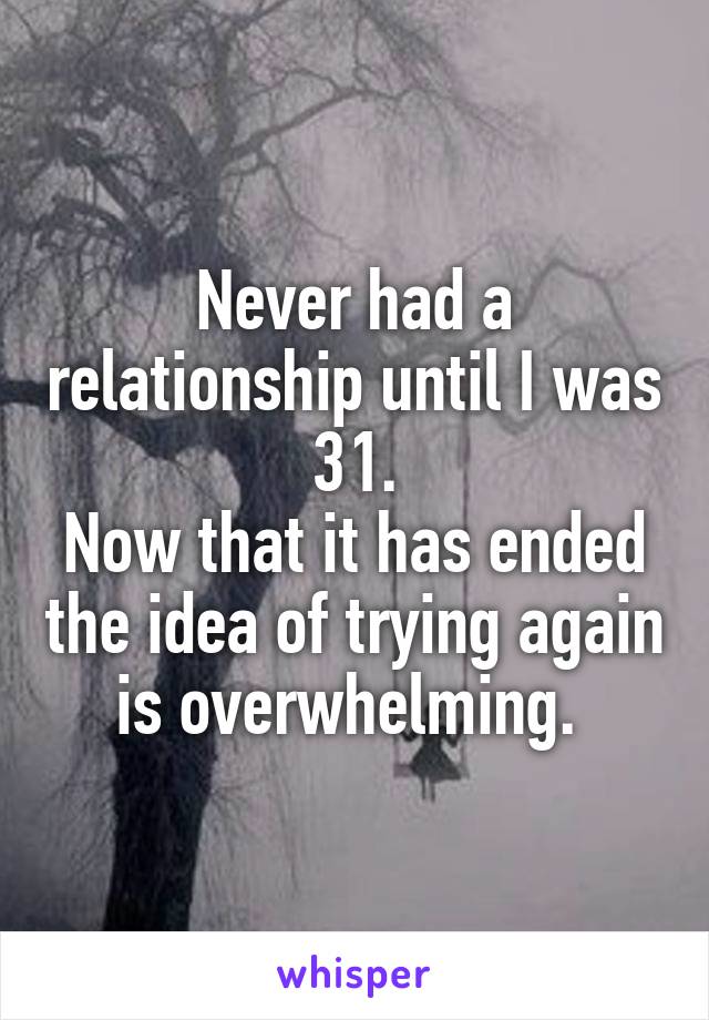 Never had a relationship until I was 31.
Now that it has ended the idea of trying again is overwhelming. 