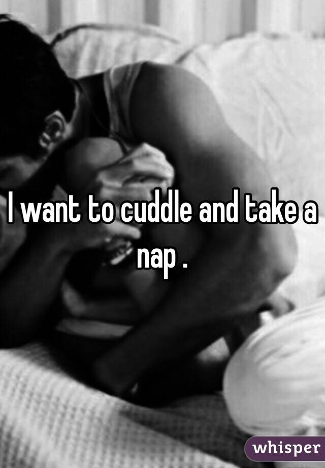 I want to cuddle and take a nap . 