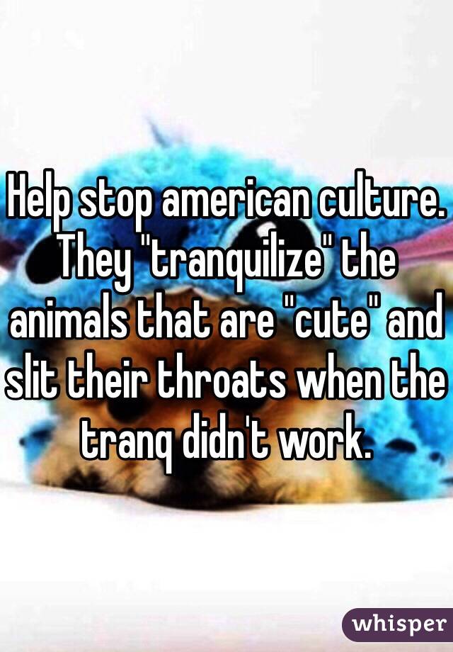 Help stop american culture. They "tranquilize" the animals that are "cute" and slit their throats when the tranq didn't work. 