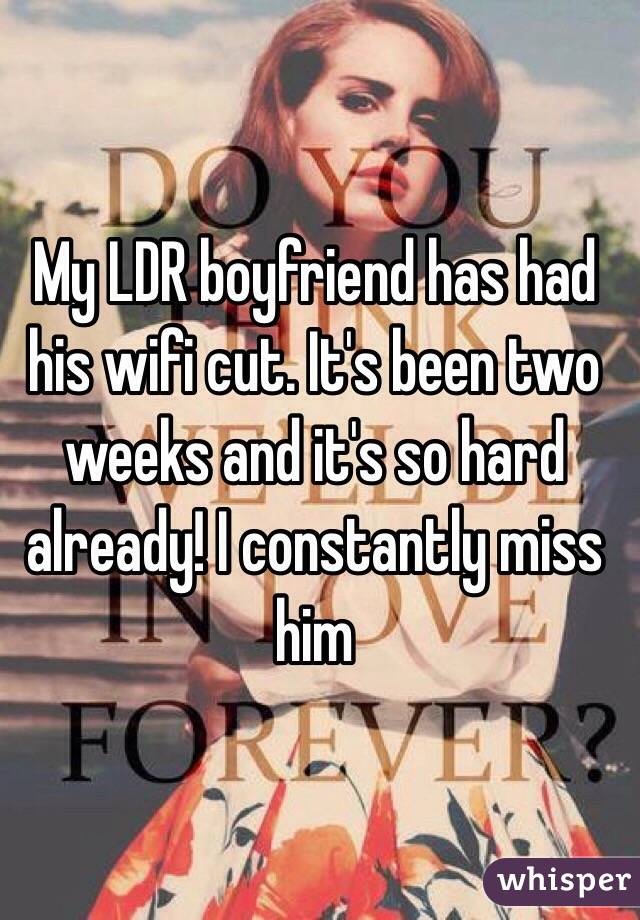 My LDR boyfriend has had his wifi cut. It's been two weeks and it's so hard already! I constantly miss him