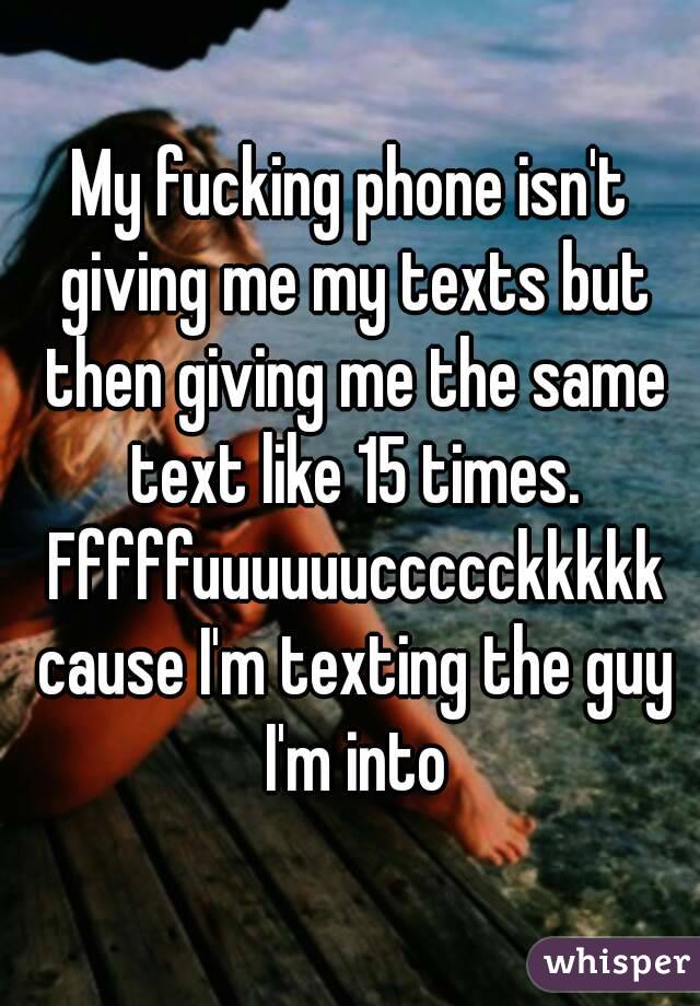 My fucking phone isn't giving me my texts but then giving me the same text like 15 times. Fffffuuuuuuccccckkkkk cause I'm texting the guy I'm into