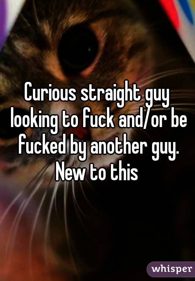 Curious straight guy looking to fuck and/or be fucked by another guy. New to this 