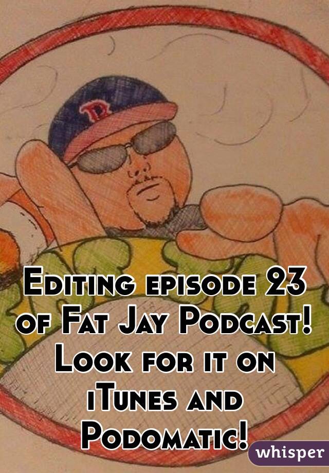 Editing episode 23 of Fat Jay Podcast! Look for it on iTunes and Podomatic!