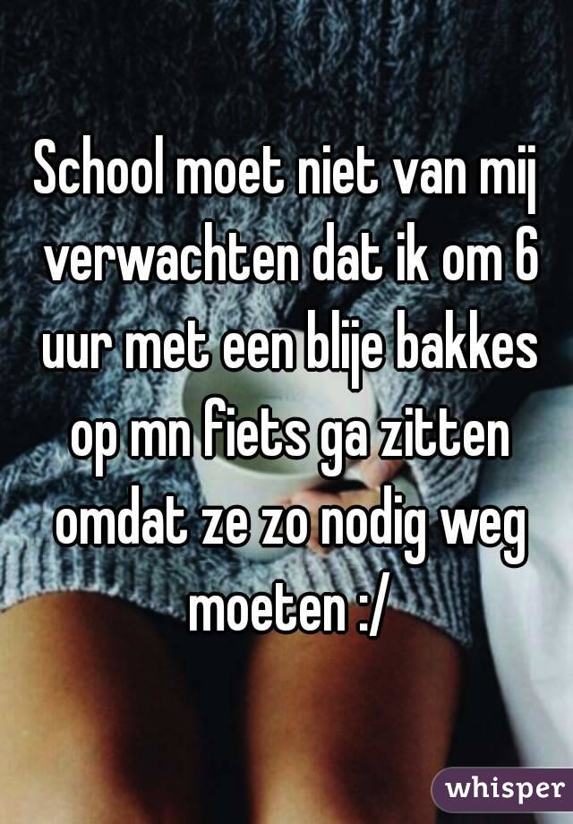 School moet niet van mij verwachten dat ik om 6 uur met een blije bakkes op mn fiets ga zitten omdat ze zo nodig weg moeten :/