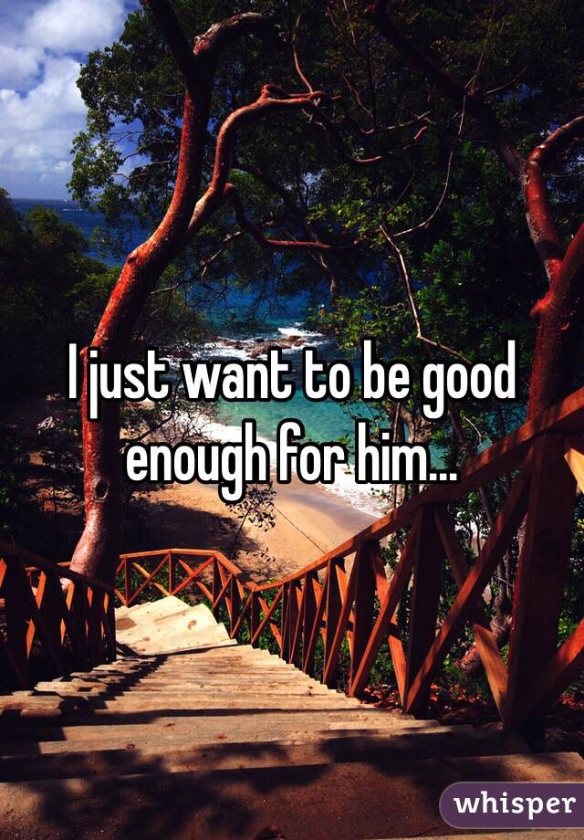 I just want to be good enough for him... 