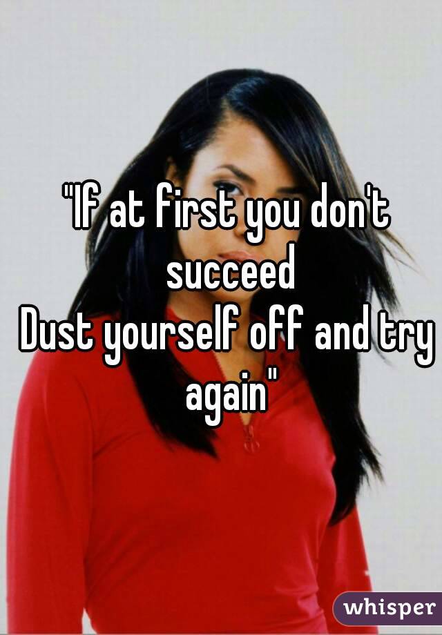 "If at first you don't succeed
Dust yourself off and try again"