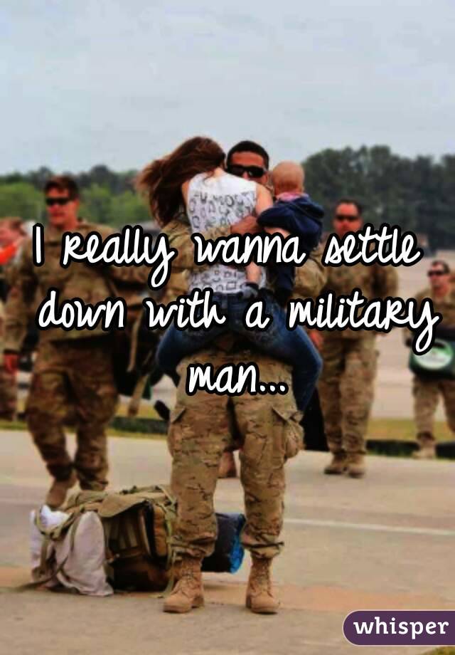 I really wanna settle down with a military man...