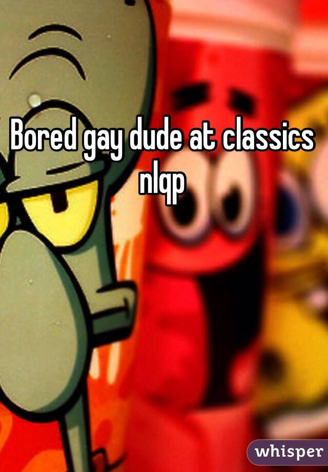 Bored gay dude at classics nlqp