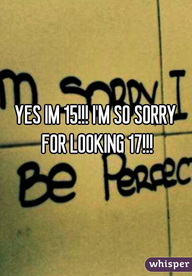 YES IM 15!!! I'M SO SORRY FOR LOOKING 17!!!