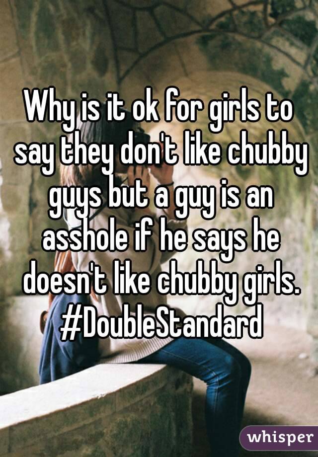 Why is it ok for girls to say they don't like chubby guys but a guy is an asshole if he says he doesn't like chubby girls. #DoubleStandard