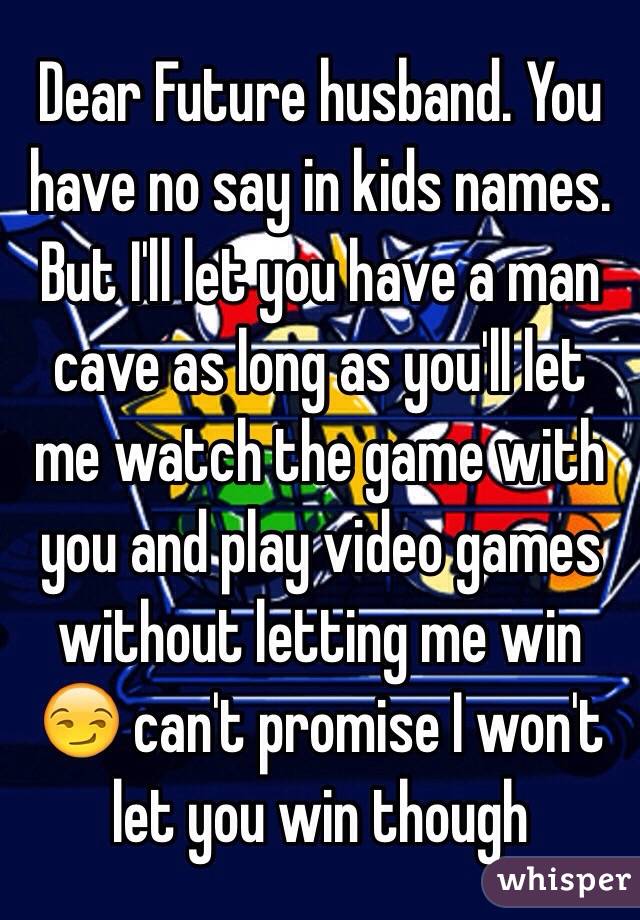 Dear Future husband. You have no say in kids names. But I'll let you have a man cave as long as you'll let me watch the game with you and play video games without letting me win 😏 can't promise I won't let you win though