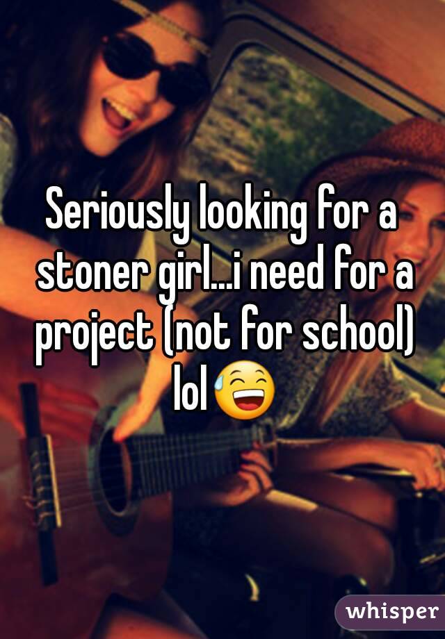 Seriously looking for a stoner girl...i need for a project (not for school) lol😅