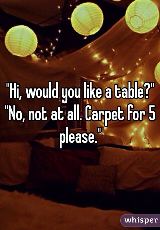 "Hi, would you like a table?" "No, not at all. Carpet for 5 please."