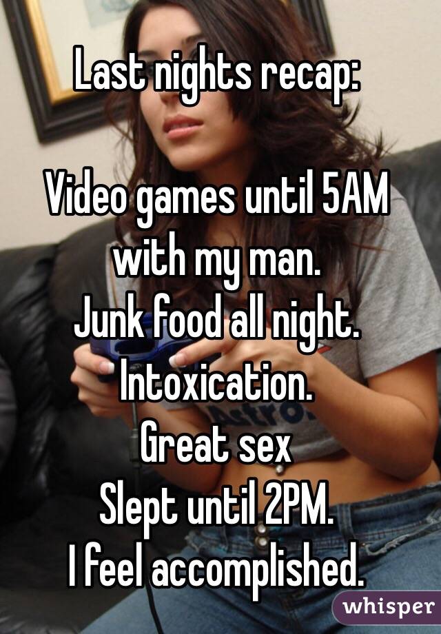 Last nights recap:

Video games until 5AM with my man. 
Junk food all night. 
Intoxication. 
Great sex
Slept until 2PM.
I feel accomplished. 